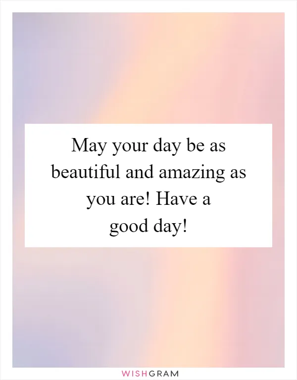 May your day be as beautiful and amazing as you are! Have a good day!