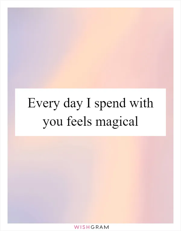 Every day I spend with you feels magical