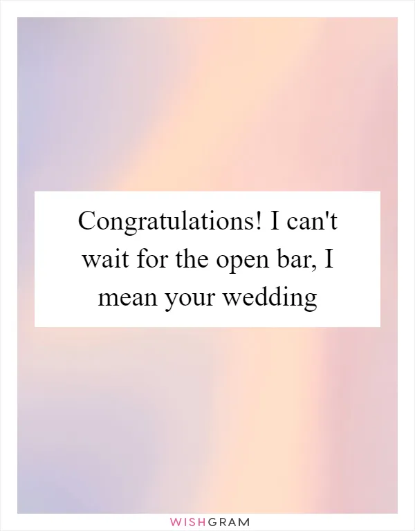 Congratulations! I can't wait for the open bar, I mean your wedding