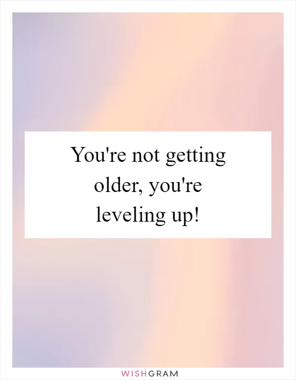 You're not getting older, you're leveling up!