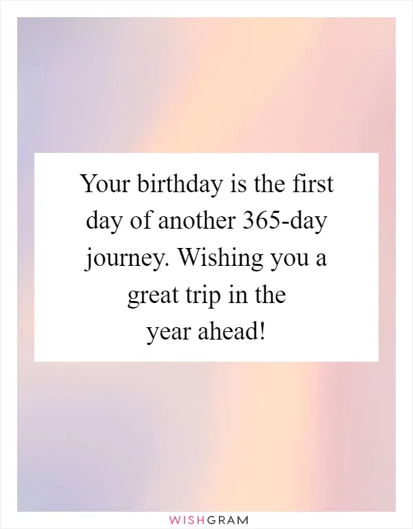 Your birthday is the first day of another 365-day journey. Wishing you a great trip in the year ahead!