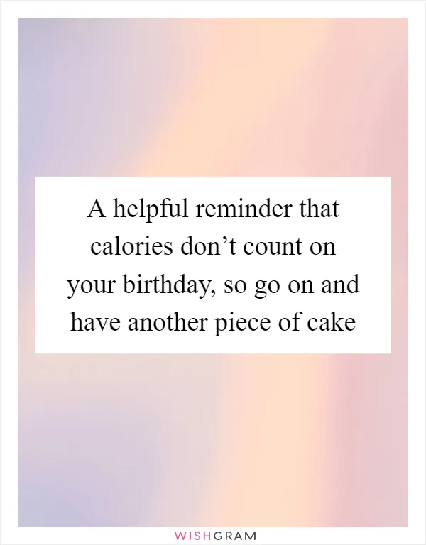 A helpful reminder that calories don’t count on your birthday, so go on and have another piece of cake