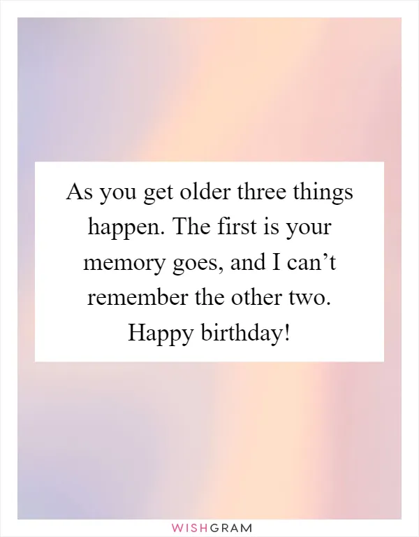 As you get older three things happen. The first is your memory goes, and I can’t remember the other two. Happy birthday!