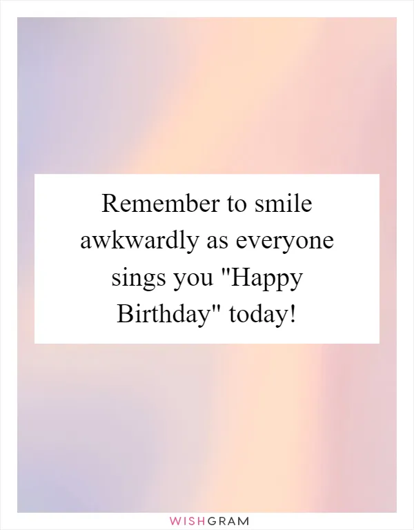 Remember to smile awkwardly as everyone sings you "Happy Birthday" today!