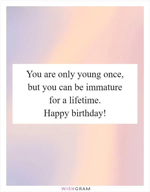 You are only young once, but you can be immature for a lifetime. Happy birthday!