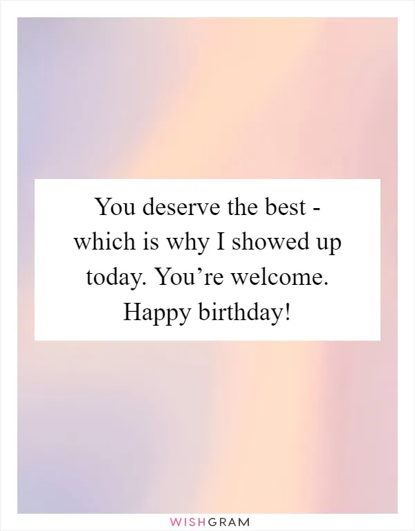 You deserve the best - which is why I showed up today. You’re welcome. Happy birthday!