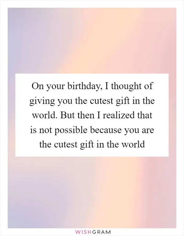 On your birthday, I thought of giving you the cutest gift in the world. But then I realized that is not possible because you are the cutest gift in the world