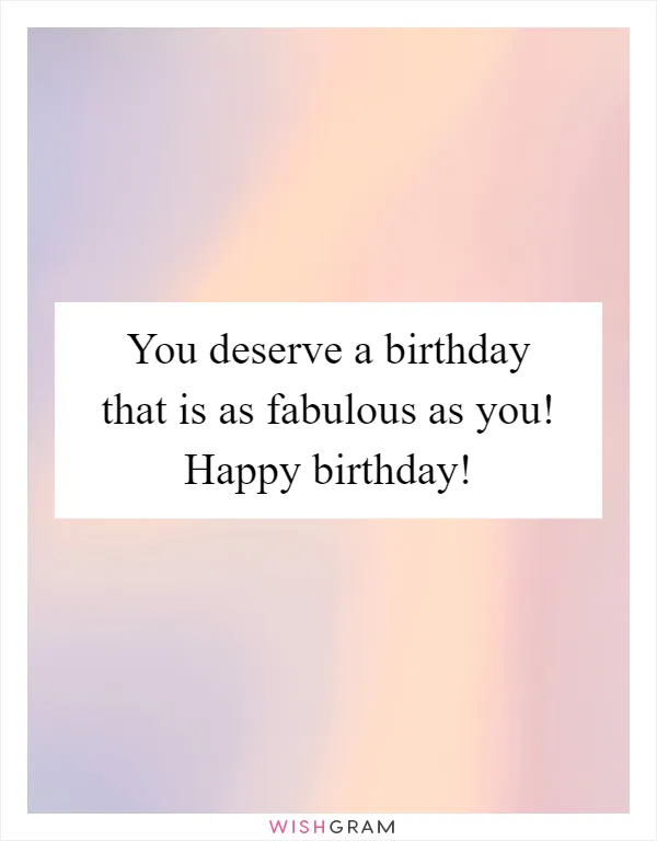 You deserve a birthday that is as fabulous as you! Happy birthday!