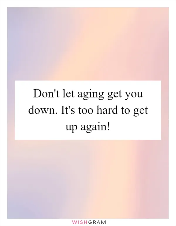 Don't let aging get you down. It's too hard to get up again!