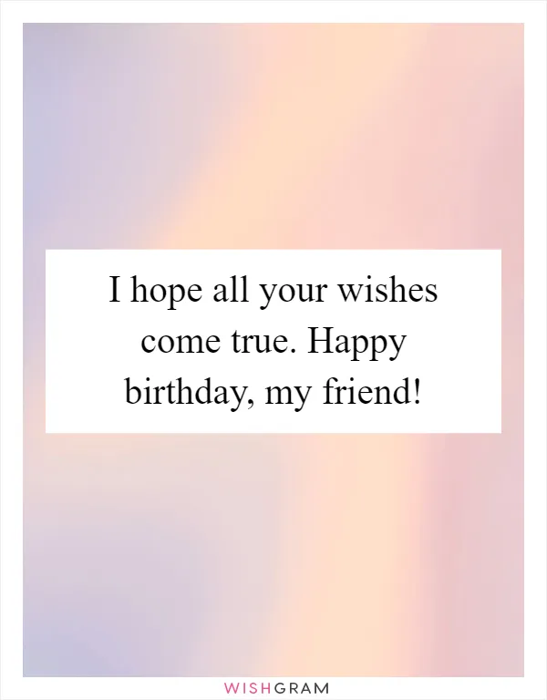 I hope all your wishes come true. Happy birthday, my friend!