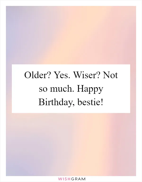 Older? Yes. Wiser? Not so much. Happy Birthday, bestie!