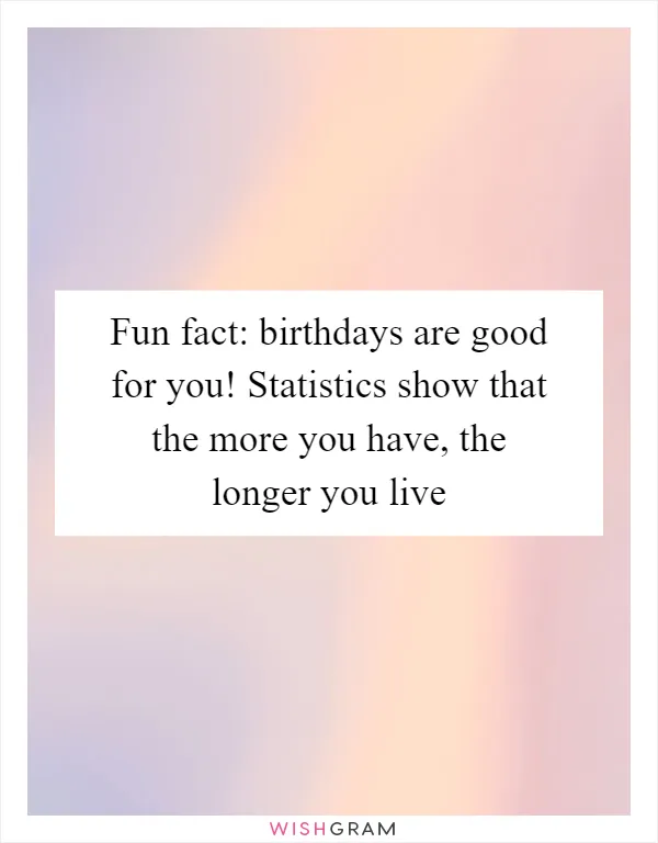 Fun fact: birthdays are good for you! Statistics show that the more you have, the longer you live