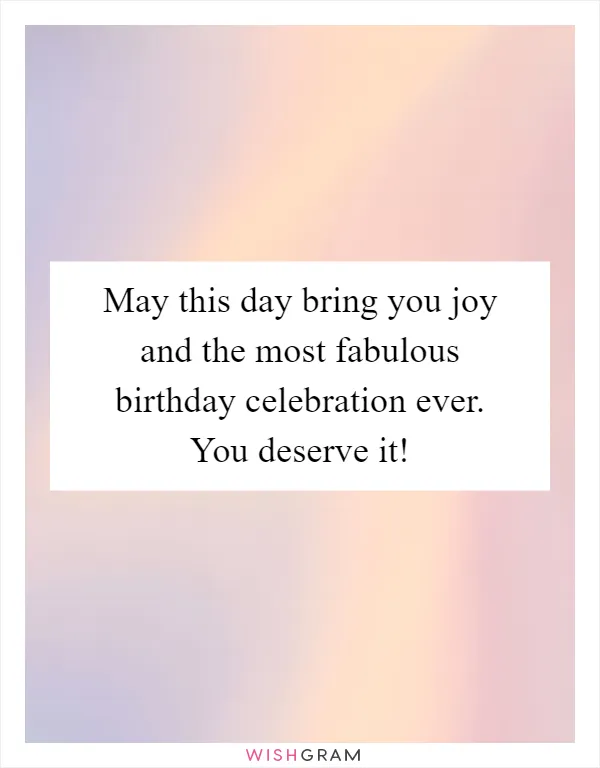 May this day bring you joy and the most fabulous birthday celebration ever. You deserve it!