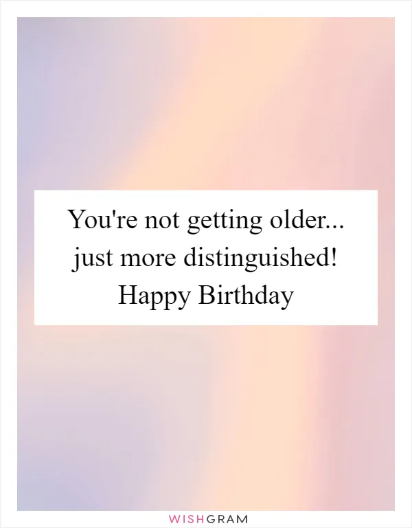 You're not getting older... just more distinguished! Happy Birthday