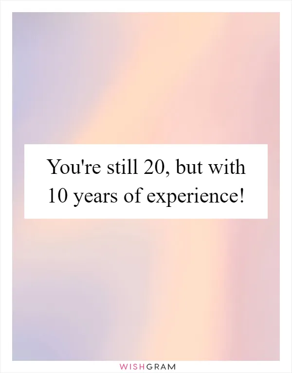 You're still 20, but with 10 years of experience!