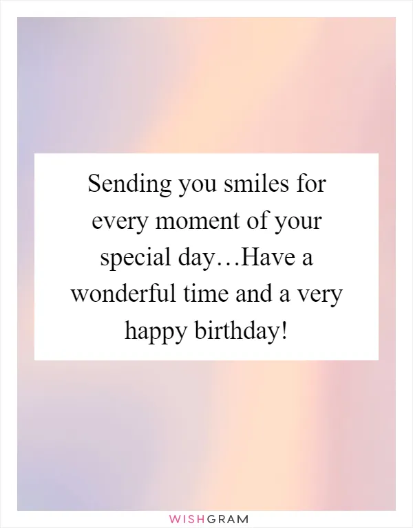 Sending you smiles for every moment of your special day…Have a wonderful time and a very happy birthday!