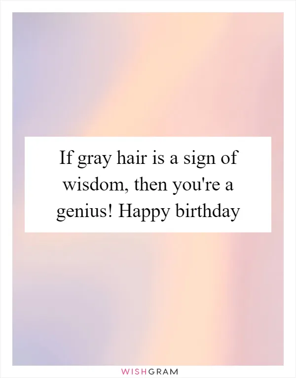 If gray hair is a sign of wisdom, then you're a genius! Happy birthday