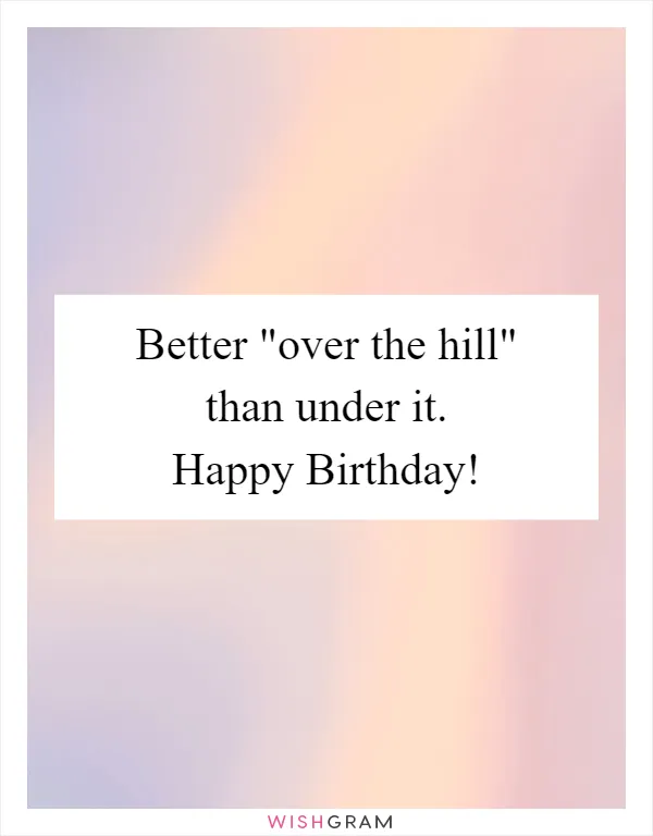 Better "over the hill" than under it. Happy Birthday!