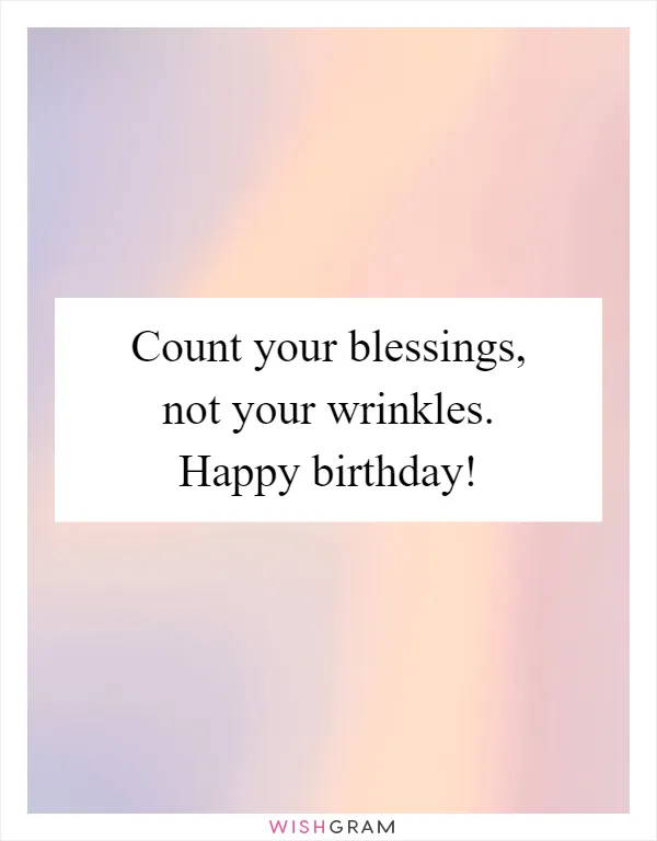 Count your blessings, not your wrinkles. Happy birthday!