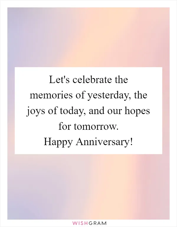 Let's celebrate the memories of yesterday, the joys of today, and our hopes for tomorrow. Happy Anniversary!