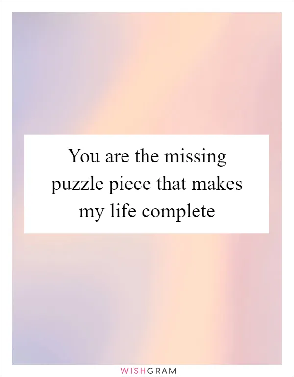 You are the missing puzzle piece that makes my life complete