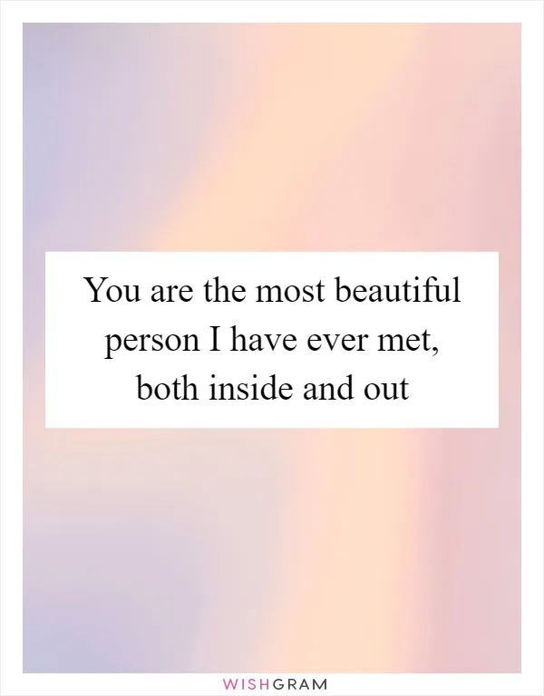 You are the most beautiful person I have ever met, both inside and out