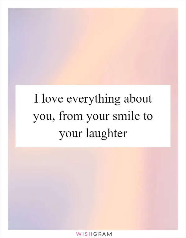 I love everything about you, from your smile to your laughter