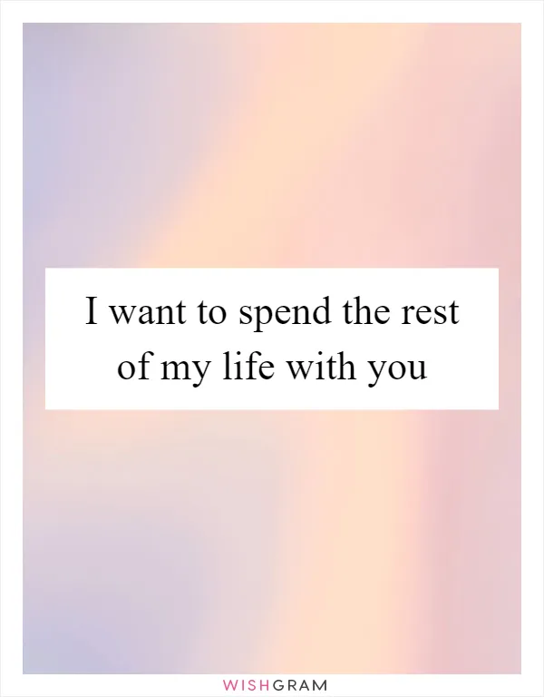 I want to spend the rest of my life with you