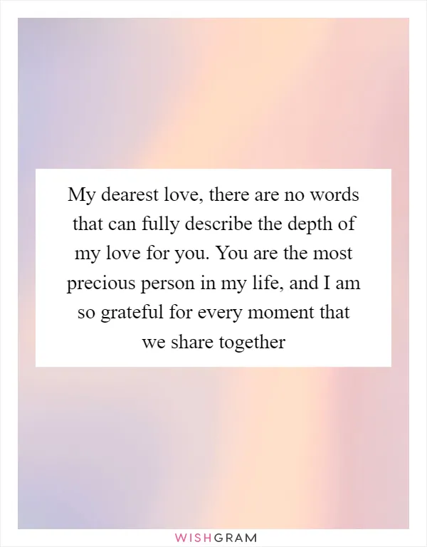 My dearest love, there are no words that can fully describe the depth of my love for you. You are the most precious person in my life, and I am so grateful for every moment that we share together