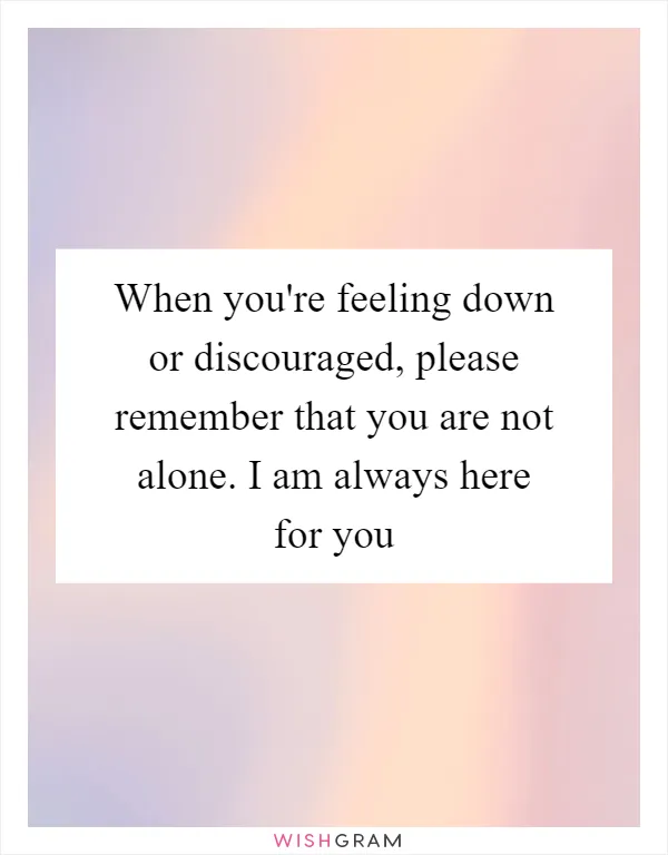 When you're feeling down or discouraged, please remember that you are not alone. I am always here for you