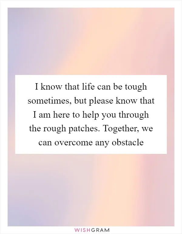 I know that life can be tough sometimes, but please know that I am here to help you through the rough patches. Together, we can overcome any obstacle