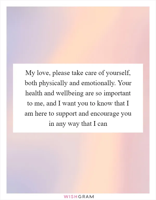 My love, please take care of yourself, both physically and emotionally. Your health and wellbeing are so important to me, and I want you to know that I am here to support and encourage you in any way that I can