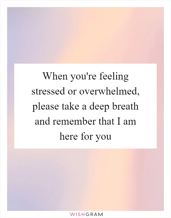 When you're feeling stressed or overwhelmed, please take a deep breath and remember that I am here for you