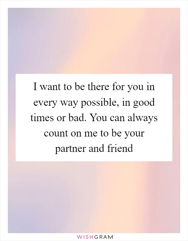 I want to be there for you in every way possible, in good times or bad. You can always count on me to be your partner and friend