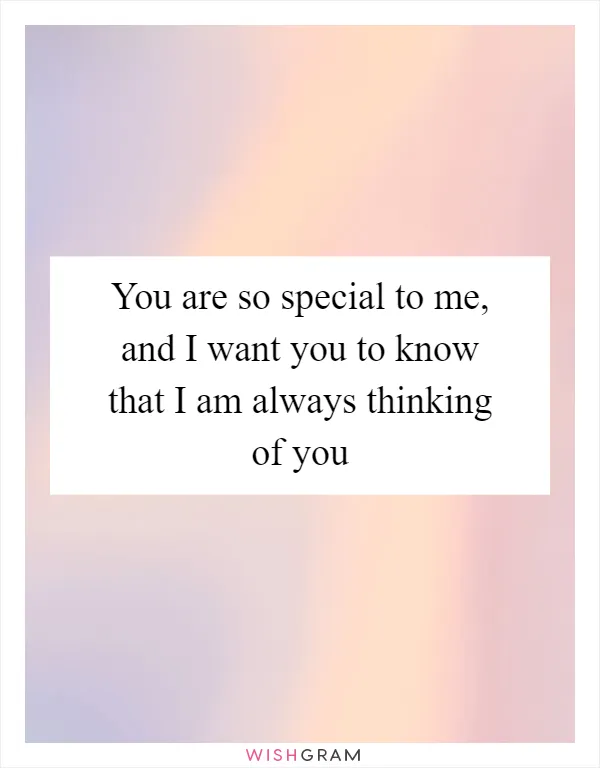 You are so special to me, and I want you to know that I am always thinking of you
