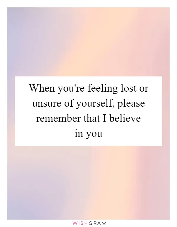 When you're feeling lost or unsure of yourself, please remember that I believe in you