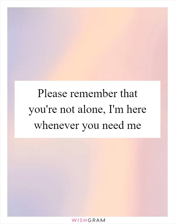 Please remember that you're not alone, I'm here whenever you need me