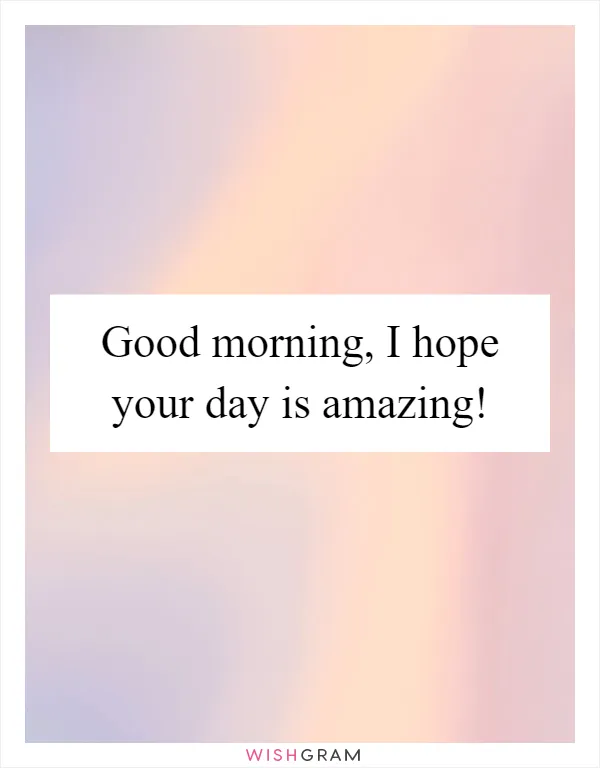 Good morning, I hope your day is amazing!
