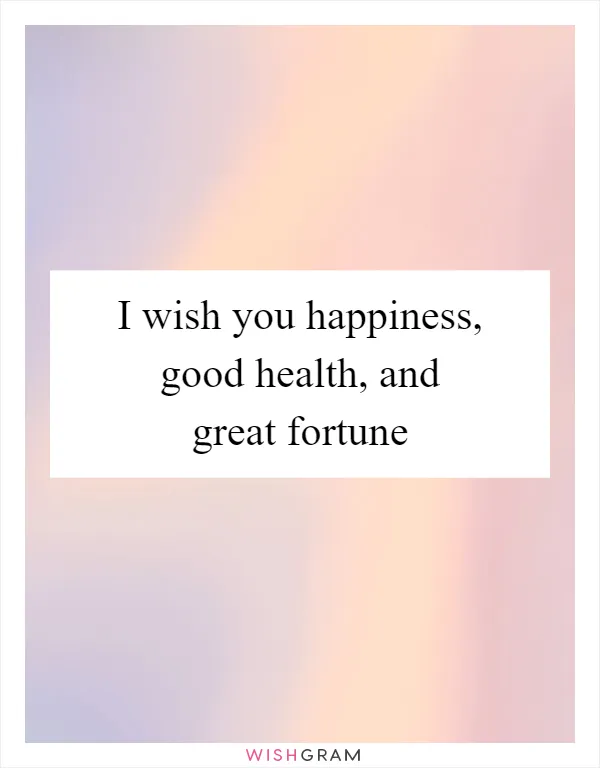 I wish you happiness, good health, and great fortune