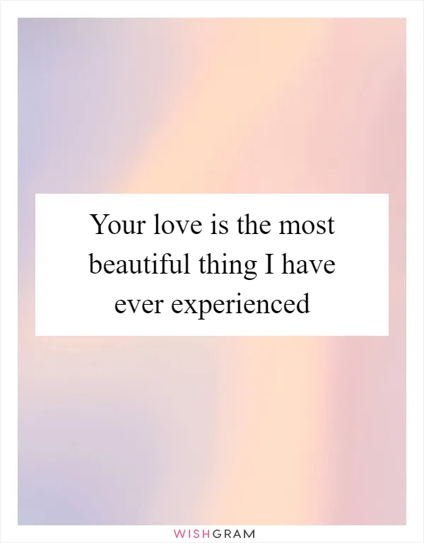 Your love is the most beautiful thing I have ever experienced