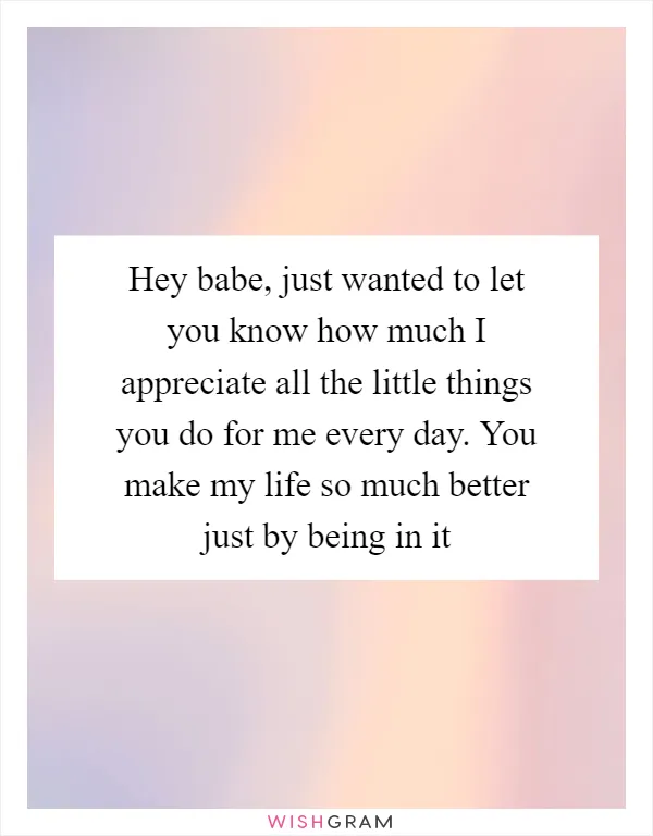 Hey babe, just wanted to let you know how much I appreciate all the little things you do for me every day. You make my life so much better just by being in it