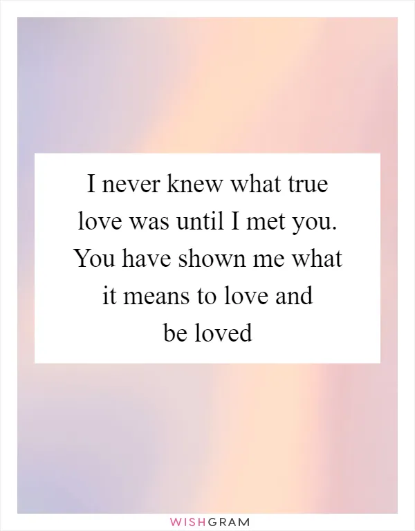 I never knew what true love was until I met you. You have shown me what it means to love and be loved