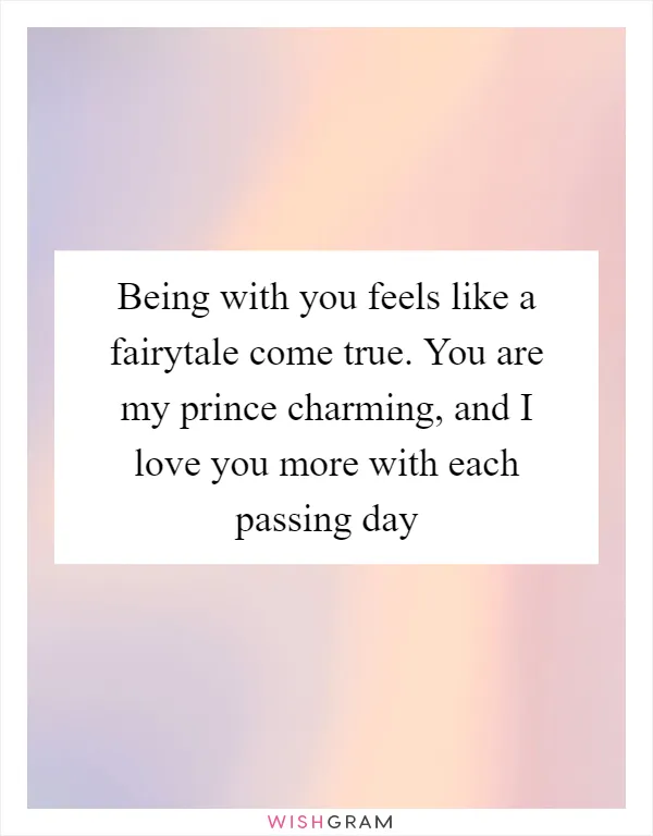Being with you feels like a fairytale come true. You are my prince charming, and I love you more with each passing day