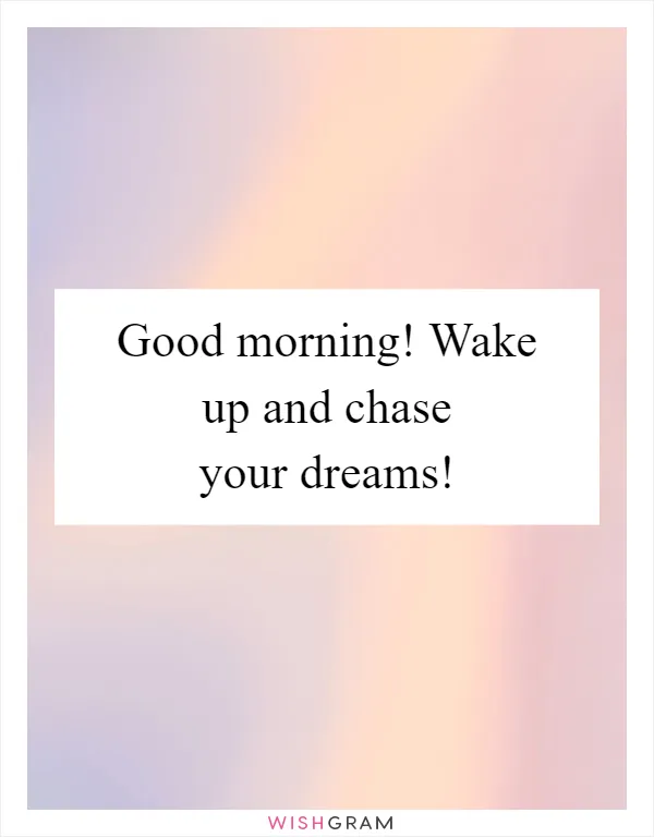 Good morning! Wake up and chase your dreams!