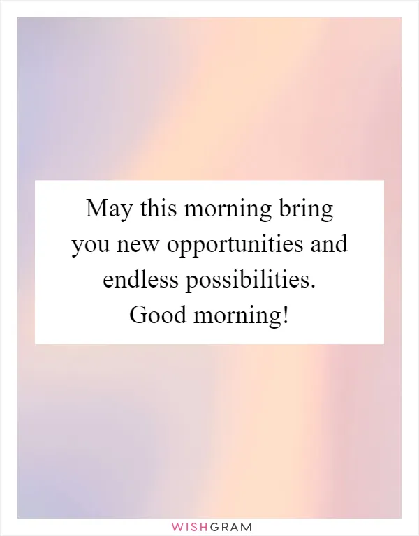 May this morning bring you new opportunities and endless possibilities. Good morning!