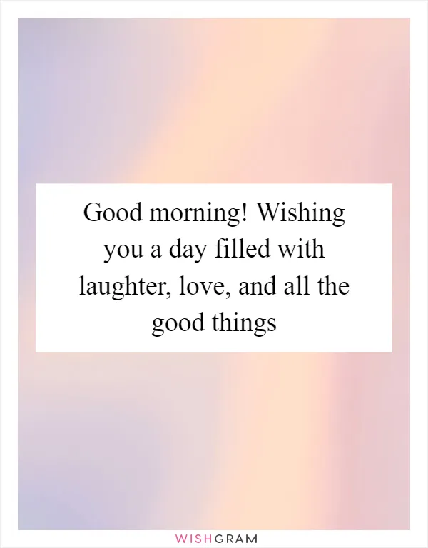 Good morning! Wishing you a day filled with laughter, love, and all the good things