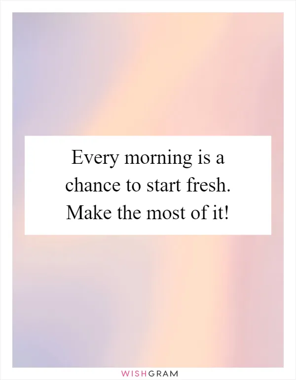 Every morning is a chance to start fresh. Make the most of it!