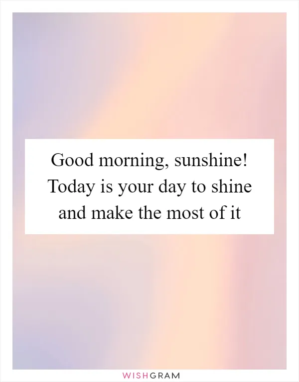 Good morning, sunshine! Today is your day to shine and make the most of it