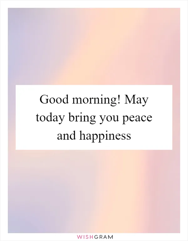 Good morning! May today bring you peace and happiness
