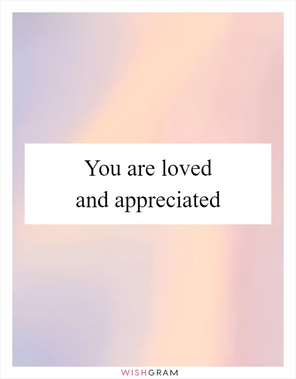 You are loved and appreciated